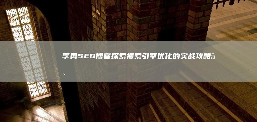 李勇SEO博客：探索搜索引擎优化的实战攻略与技巧