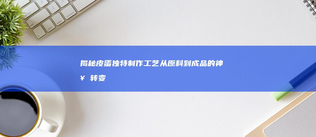 揭秘皮蛋独特制作工艺：从原料到成品的神奇转变